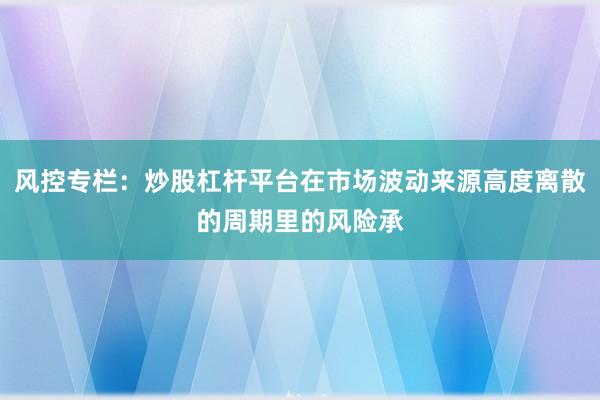 风控专栏：炒股杠杆平台在市场波动来源高度离散的周期里的风险承