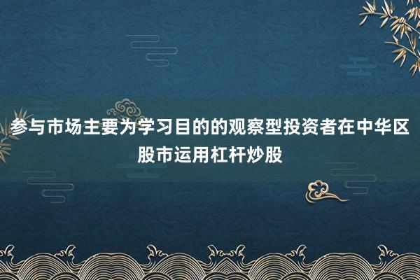 参与市场主要为学习目的的观察型投资者在中华区股市运用杠杆炒股