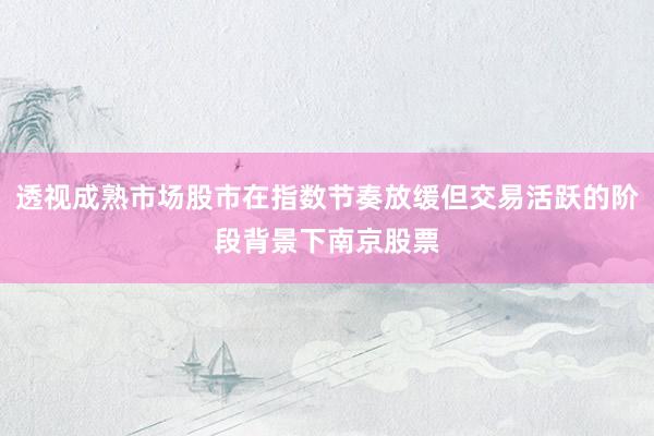 透视成熟市场股市在指数节奏放缓但交易活跃的阶段背景下南京股票