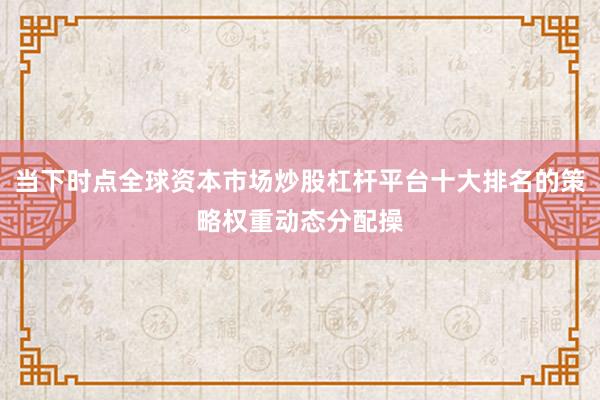 当下时点全球资本市场炒股杠杆平台十大排名的策略权重动态分配操