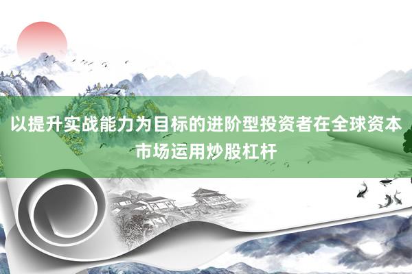 以提升实战能力为目标的进阶型投资者在全球资本市场运用炒股杠杆