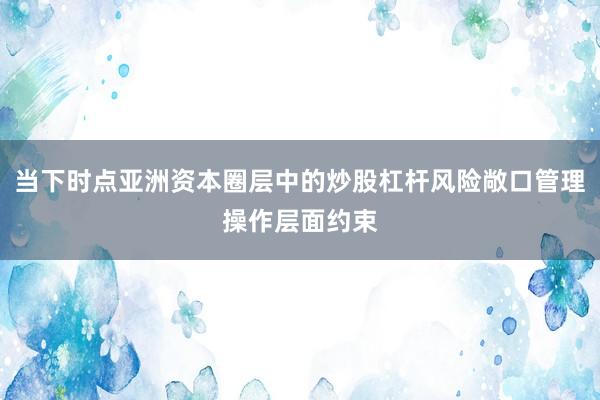 当下时点亚洲资本圈层中的炒股杠杆风险敞口管理操作层面约束