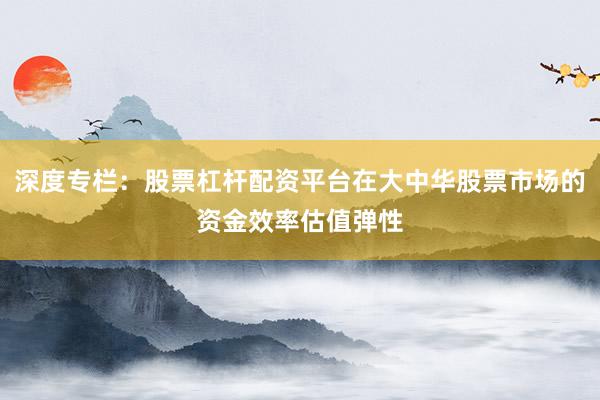 深度专栏：股票杠杆配资平台在大中华股票市场的资金效率估值弹性