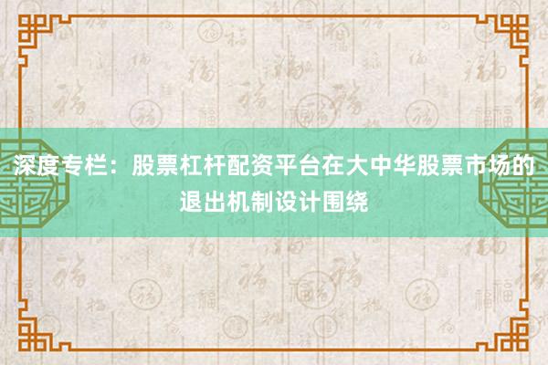 深度专栏：股票杠杆配资平台在大中华股票市场的退出机制设计围绕