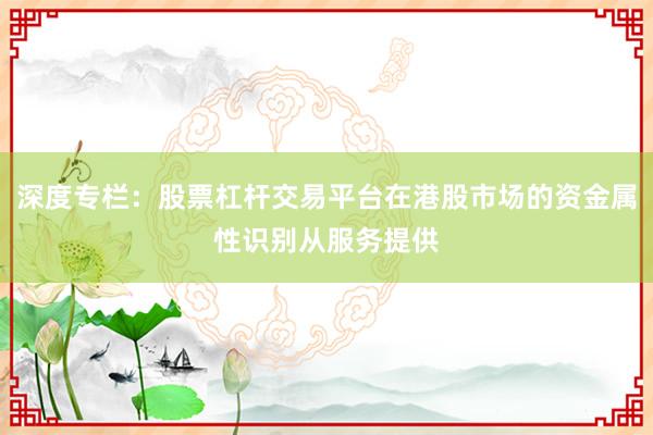 深度专栏：股票杠杆交易平台在港股市场的资金属性识别从服务提供