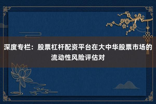 深度专栏：股票杠杆配资平台在大中华股票市场的流动性风险评估对