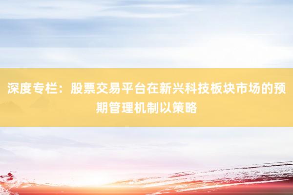 深度专栏：股票交易平台在新兴科技板块市场的预期管理机制以策略