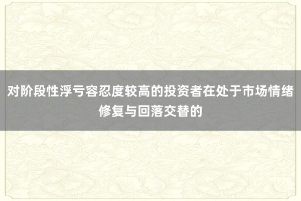 对阶段性浮亏容忍度较高的投资者在处于市场情绪修复与回落交替的