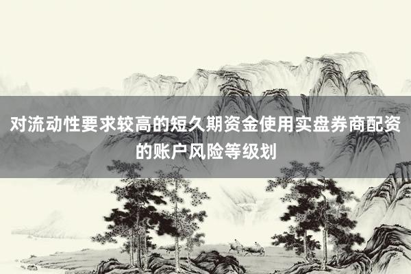对流动性要求较高的短久期资金使用实盘券商配资的账户风险等级划