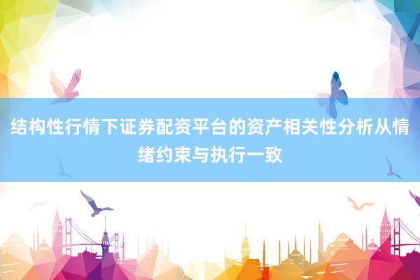 结构性行情下证券配资平台的资产相关性分析从情绪约束与执行一致