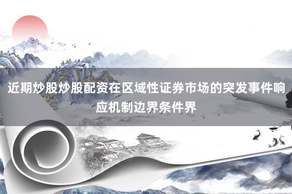 近期炒股炒股配资在区域性证券市场的突发事件响应机制边界条件界