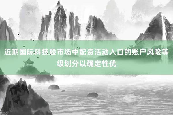 近期国际科技股市场中配资活动入口的账户风险等级划分以确定性优