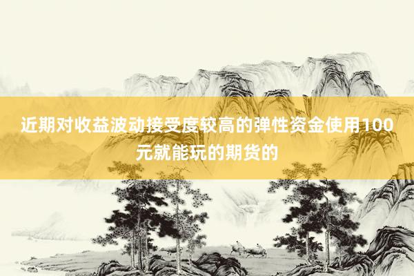 近期对收益波动接受度较高的弹性资金使用100元就能玩的期货的