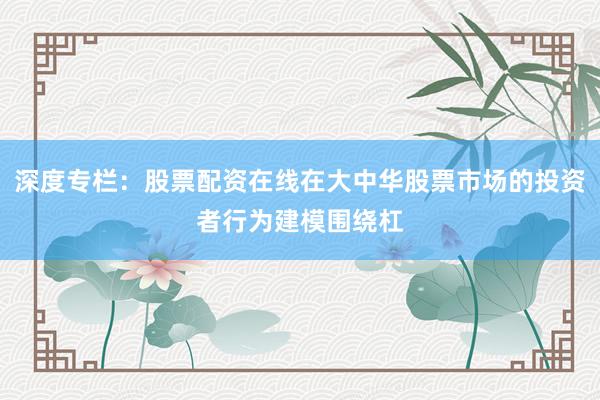 深度专栏：股票配资在线在大中华股票市场的投资者行为建模围绕杠