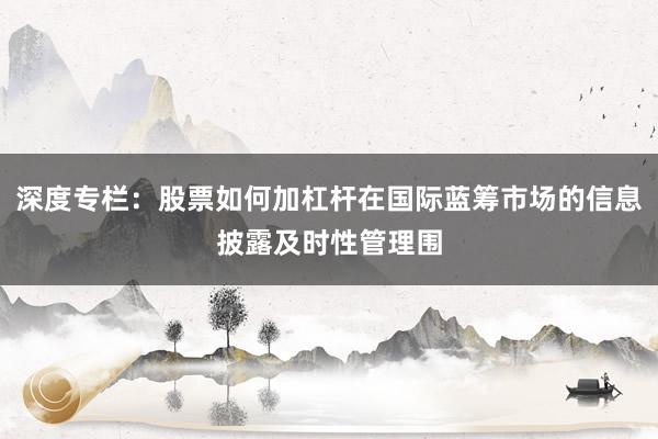 深度专栏：股票如何加杠杆在国际蓝筹市场的信息披露及时性管理围