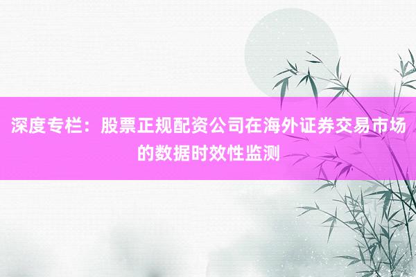 深度专栏：股票正规配资公司在海外证券交易市场的数据时效性监测
