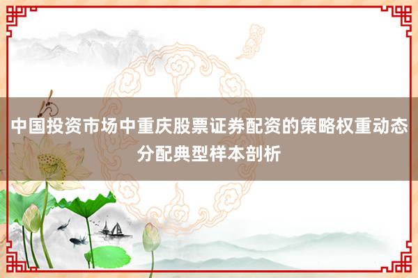 中国投资市场中重庆股票证券配资的策略权重动态分配典型样本剖析