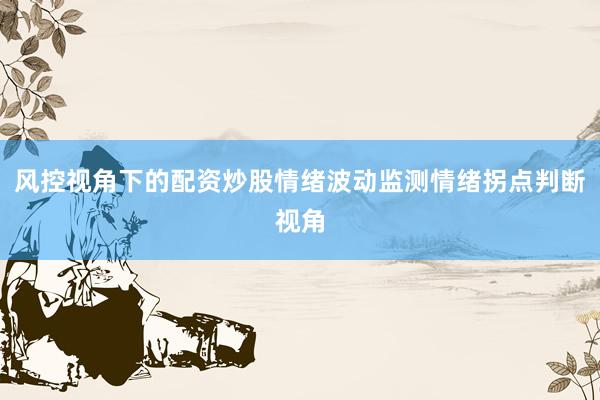 风控视角下的配资炒股情绪波动监测情绪拐点判断视角