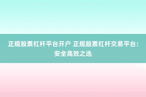 正规股票杠杆平台开户 正规股票杠杆交易平台：安全高效之选
