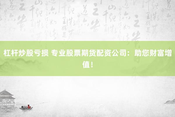 杠杆炒股亏损 专业股票期货配资公司：助您财富增值！
