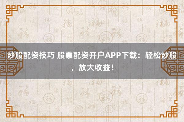 炒股配资技巧 股票配资开户APP下载：轻松炒股，放大收益！
